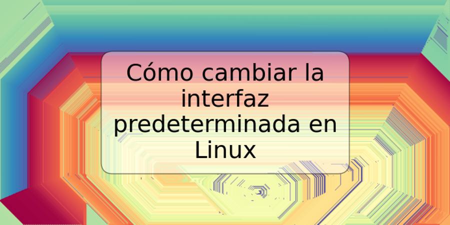 Cómo cambiar la interfaz predeterminada en Linux