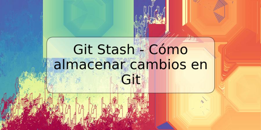 Git Stash - Cómo almacenar cambios en Git