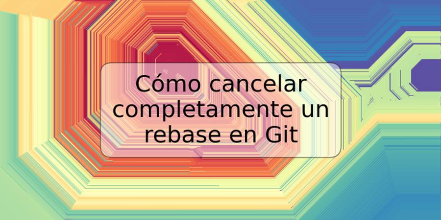 Cómo cancelar completamente un rebase en Git