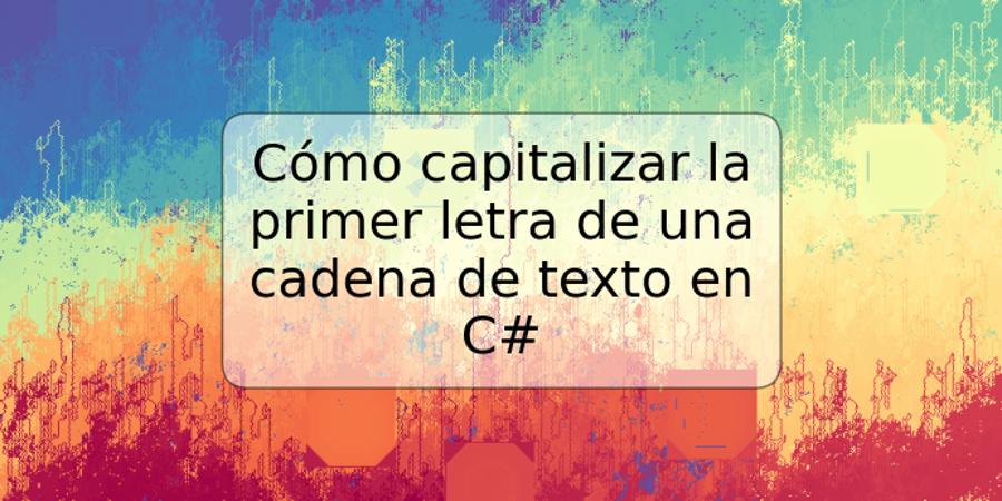 Cómo capitalizar la primer letra de una cadena de texto en C#