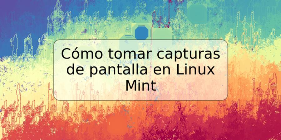 Cómo tomar capturas de pantalla en Linux Mint