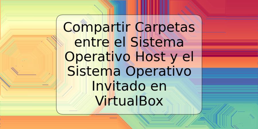 Compartir Carpetas entre el Sistema Operativo Host y el Sistema Operativo Invitado en VirtualBox