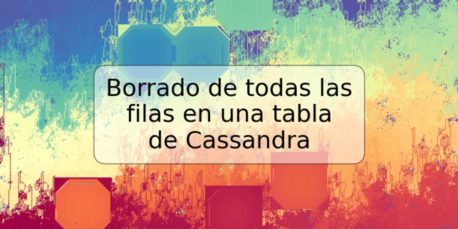 Borrado de todas las filas en una tabla de Cassandra