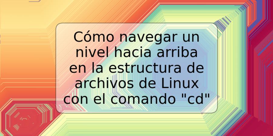 Cómo navegar un nivel hacia arriba en la estructura de archivos de Linux con el comando "cd"