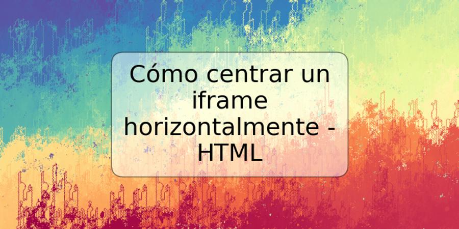 Cómo centrar un iframe horizontalmente - HTML