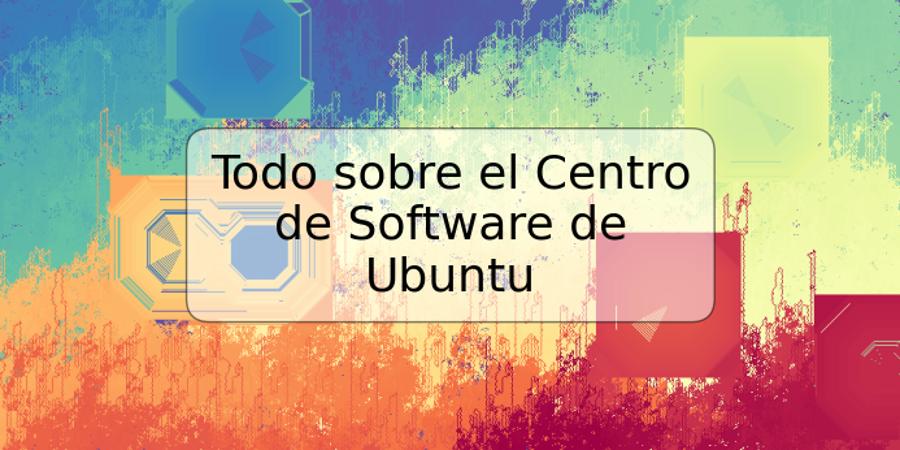 Todo sobre el Centro de Software de Ubuntu