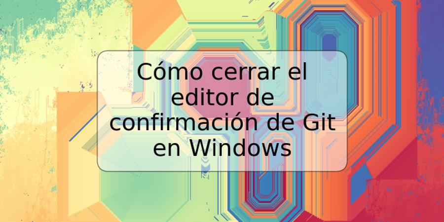 Cómo cerrar el editor de confirmación de Git en Windows