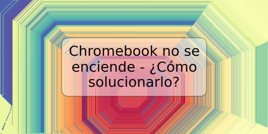 Chromebook no se enciende - ¿Cómo solucionarlo?