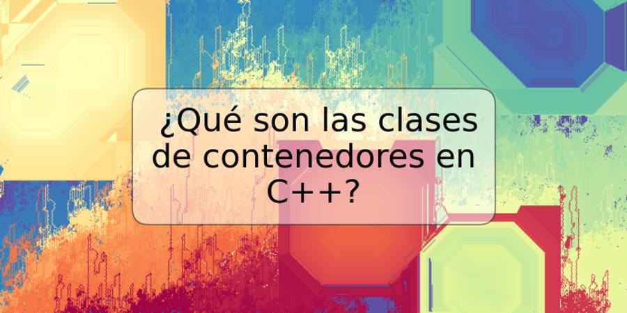 ¿Qué son las clases de contenedores en C++?