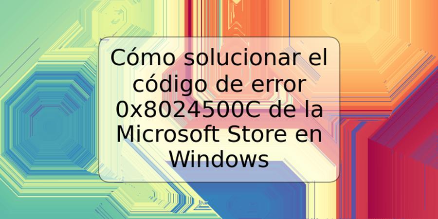Cómo solucionar el código de error 0x8024500C de la Microsoft Store en Windows