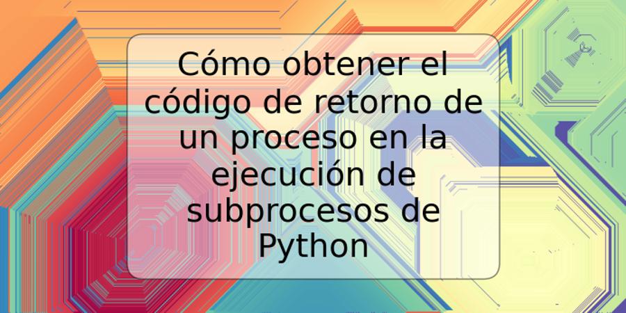 Cómo obtener el código de retorno de un proceso en la ejecución de subprocesos de Python