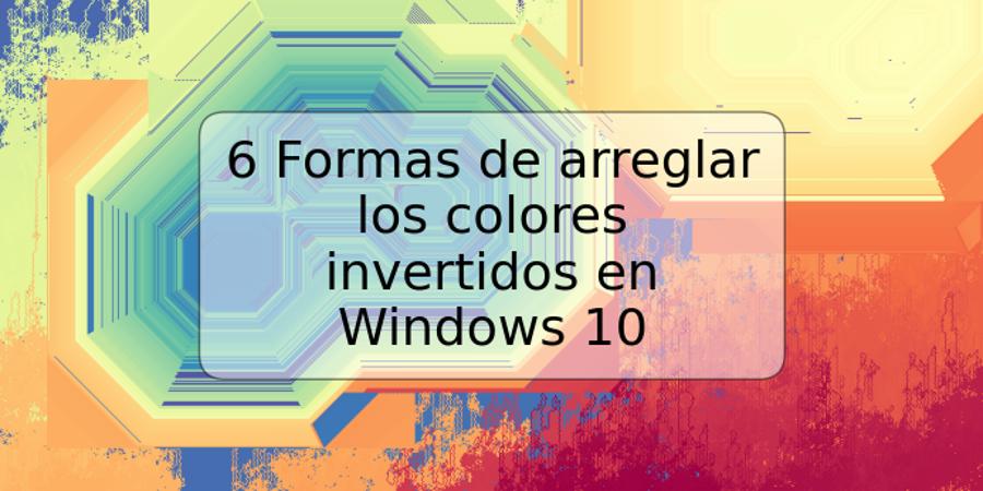 6 Formas de arreglar los colores invertidos en Windows 10