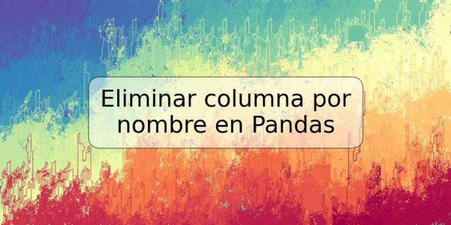 Eliminar columna por nombre en Pandas