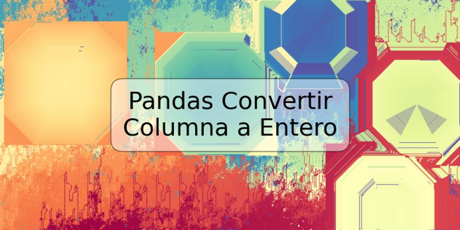 Pandas Convertir Columna a Entero
