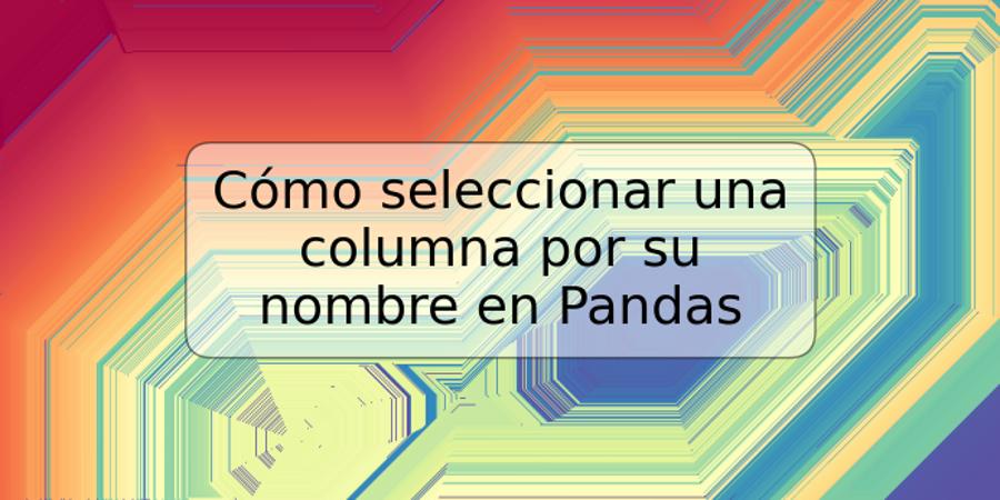 Cómo seleccionar una columna por su nombre en Pandas