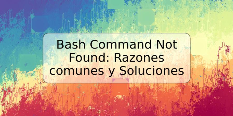 Bash Command Not Found: Razones comunes y Soluciones