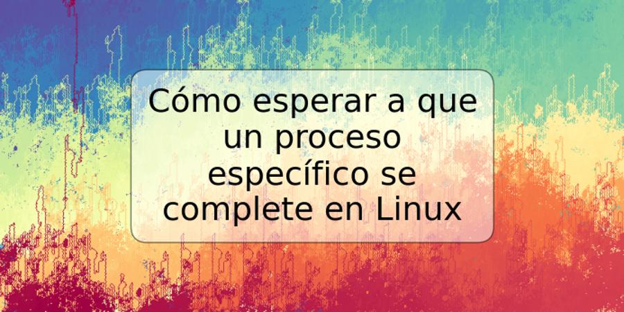 Cómo esperar a que un proceso específico se complete en Linux