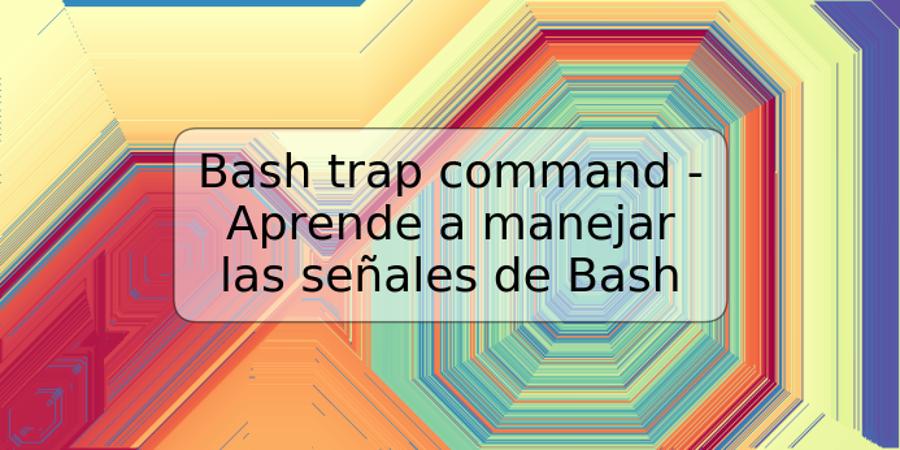 Bash trap command - Aprende a manejar las señales de Bash