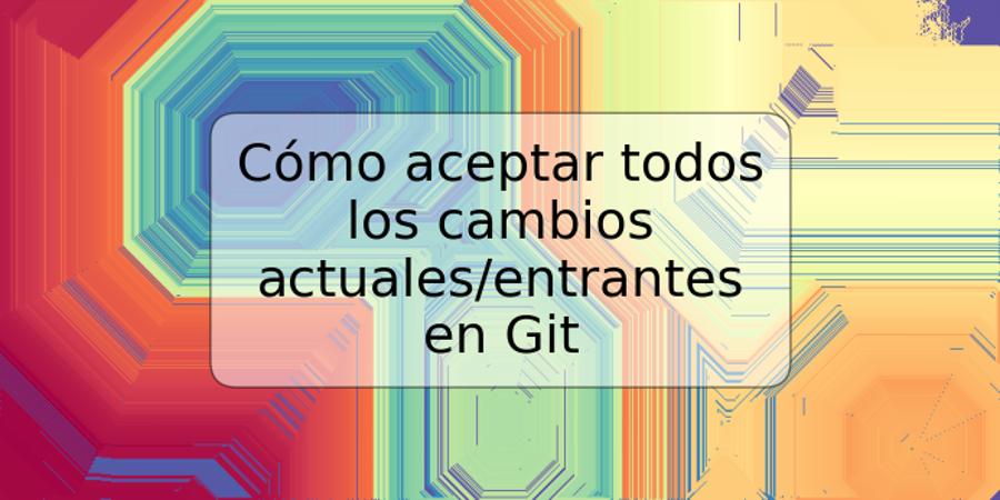 Cómo aceptar todos los cambios actuales/entrantes en Git