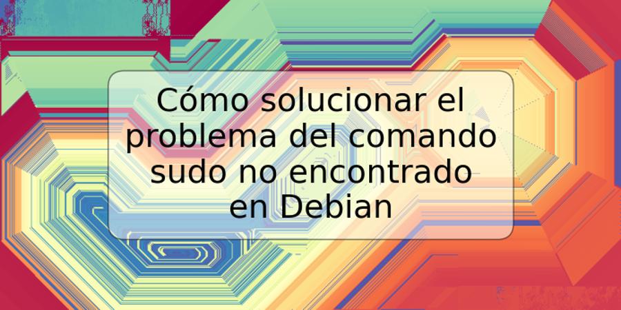 Cómo solucionar el problema del comando sudo no encontrado en Debian