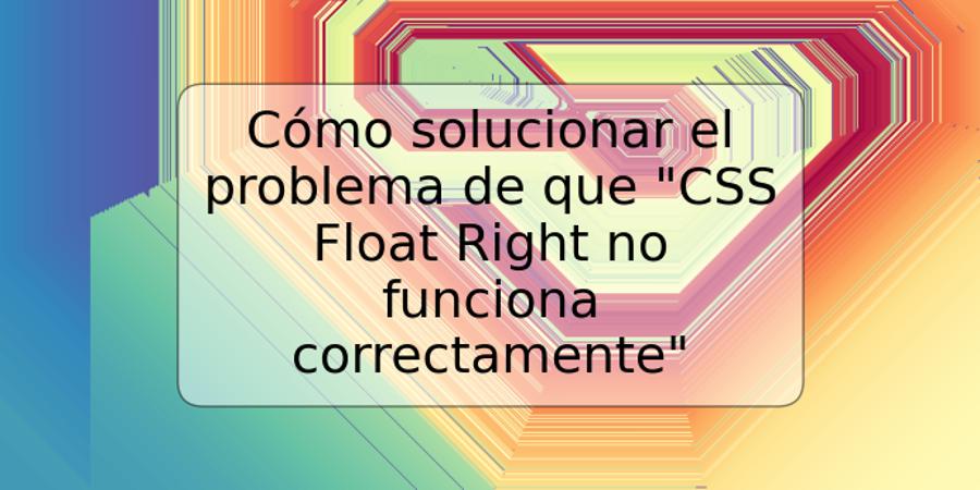 Cómo solucionar el problema de que "CSS Float Right no funciona correctamente"