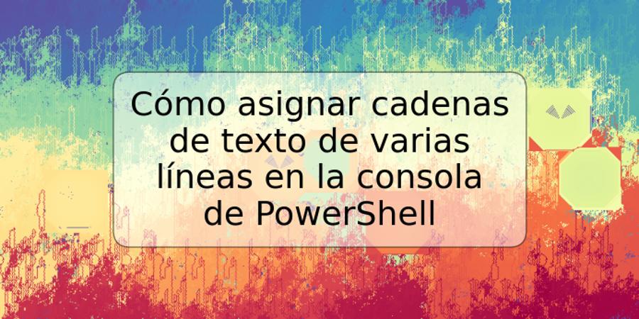 Cómo asignar cadenas de texto de varias líneas en la consola de PowerShell