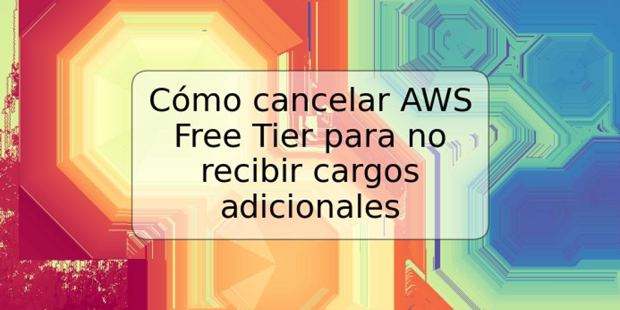 Cómo cancelar AWS Free Tier para no recibir cargos adicionales