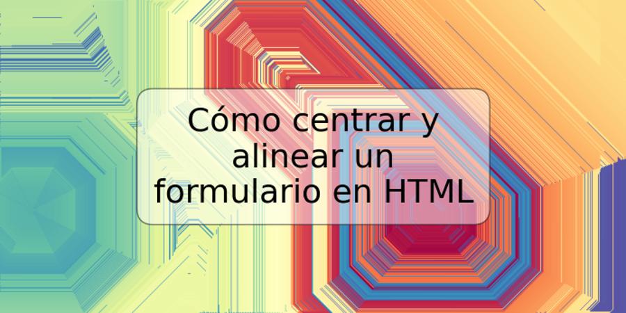 Cómo centrar y alinear un formulario en HTML