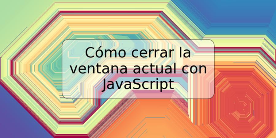 Cómo cerrar la ventana actual con JavaScript