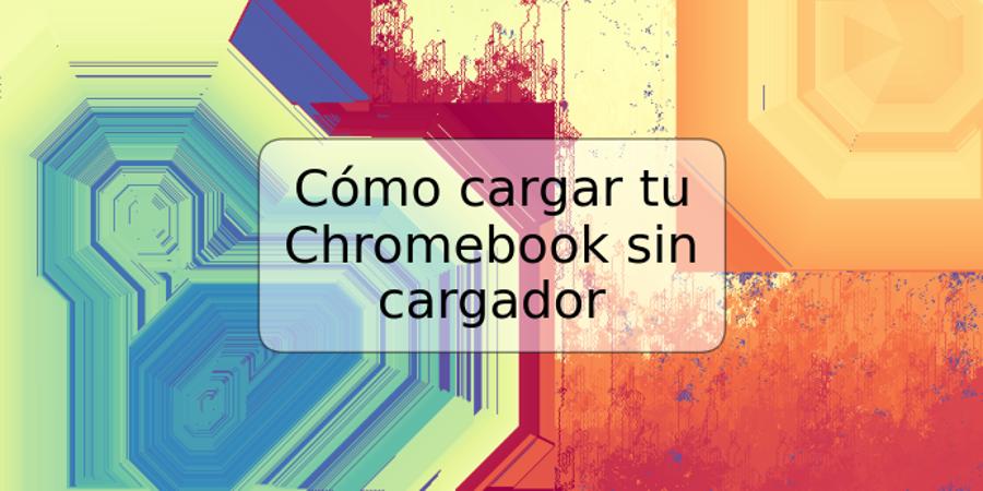 Cómo cargar tu Chromebook sin cargador