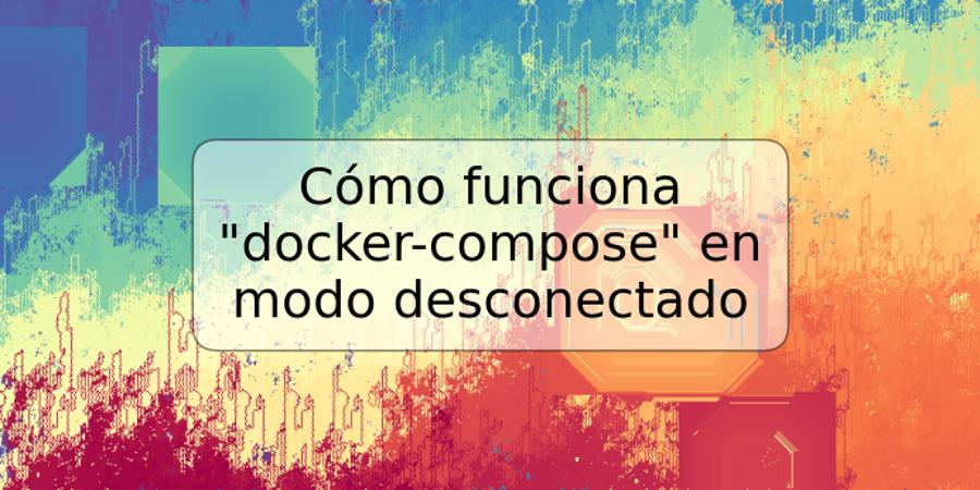 Cómo funciona "docker-compose" en modo desconectado
