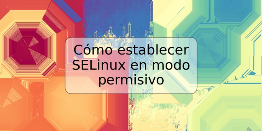 Cómo establecer SELinux en modo permisivo