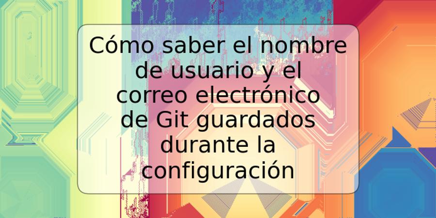 Cómo saber el nombre de usuario y el correo electrónico de Git guardados durante la configuración