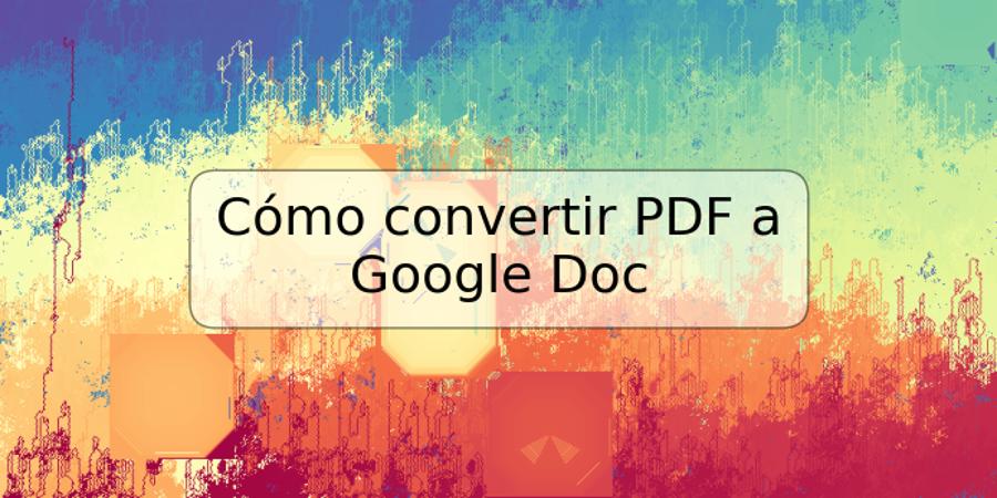 Cómo convertir PDF a Google Doc