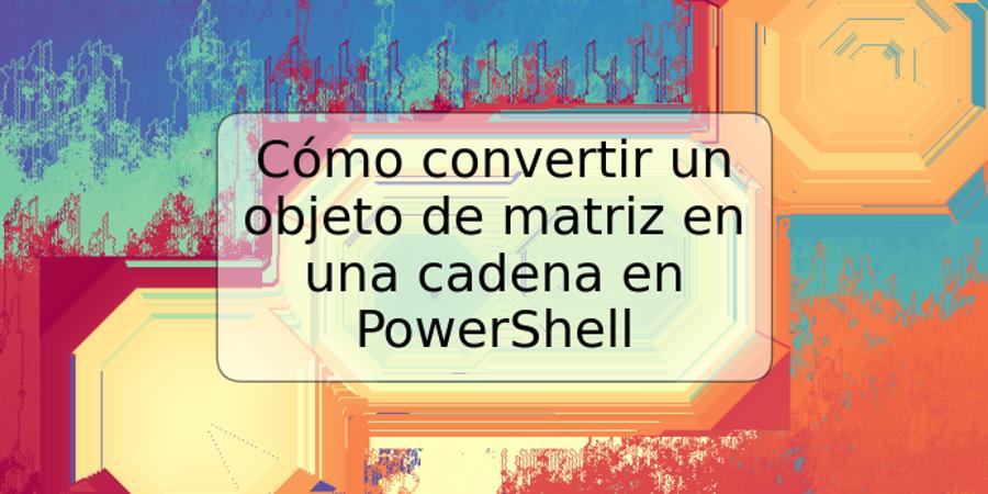 Cómo convertir un objeto de matriz en una cadena en PowerShell