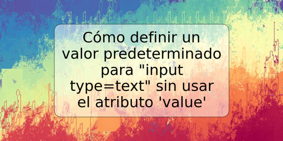 Cómo definir un valor predeterminado para "input type=text" sin usar el atributo 'value'