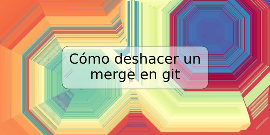 Cómo deshacer un merge en git