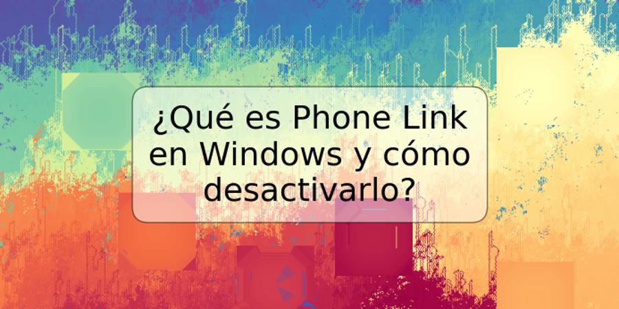 ¿Qué es Phone Link en Windows y cómo desactivarlo?