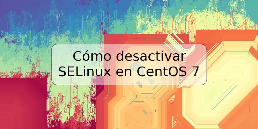 Cómo desactivar SELinux en CentOS 7