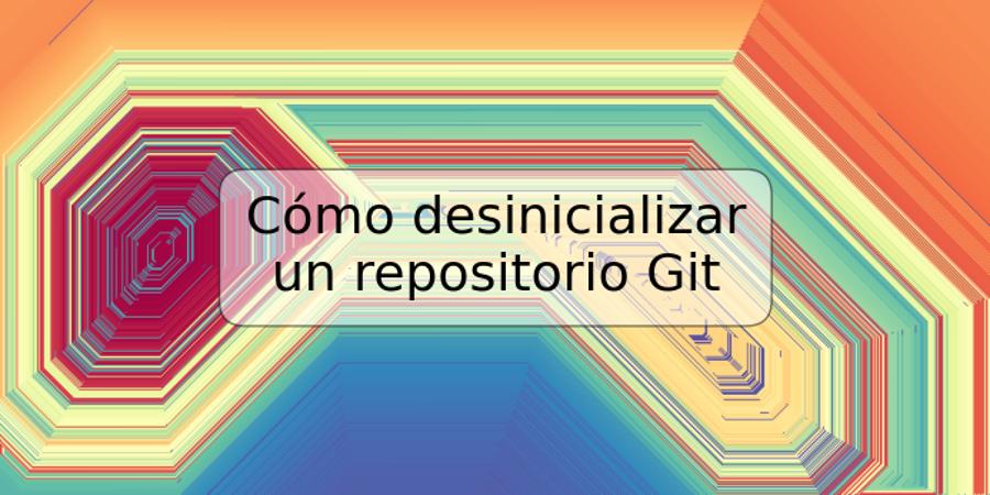 Cómo desinicializar un repositorio Git