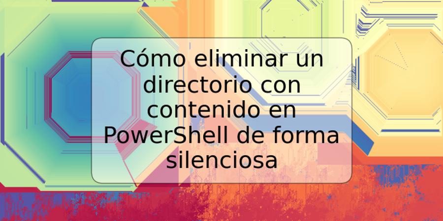 Cómo eliminar un directorio con contenido en PowerShell de forma silenciosa