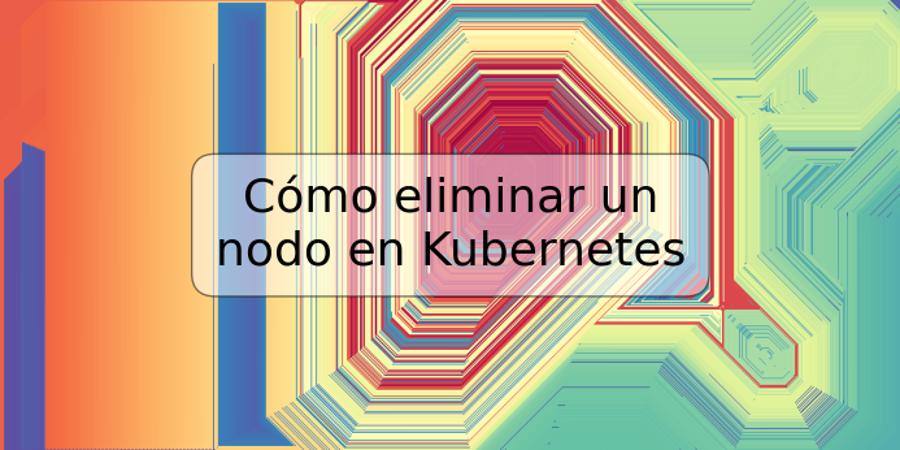 Cómo eliminar un nodo en Kubernetes