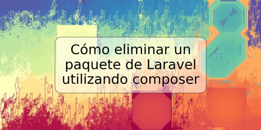 Cómo eliminar un paquete de Laravel utilizando composer