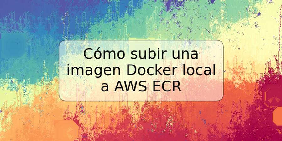 Cómo subir una imagen Docker local a AWS ECR