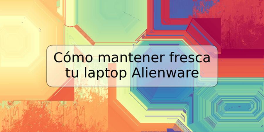 Cómo mantener fresca tu laptop Alienware