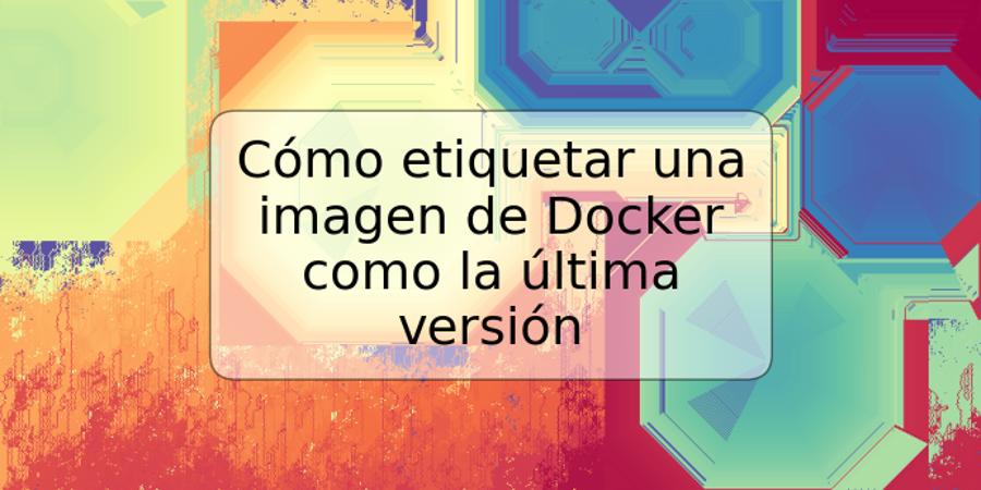 Cómo etiquetar una imagen de Docker como la última versión