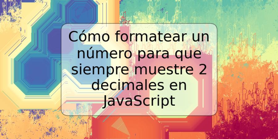 Cómo formatear un número para que siempre muestre 2 decimales en JavaScript