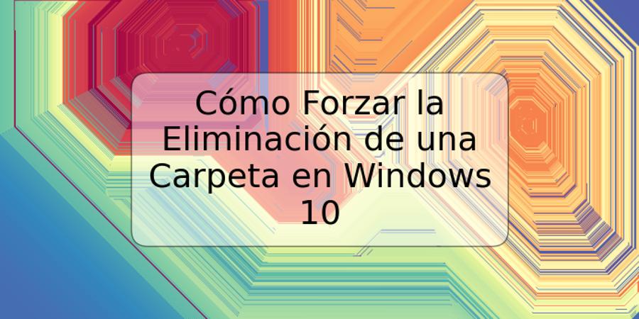 Cómo Forzar la Eliminación de una Carpeta en Windows 10