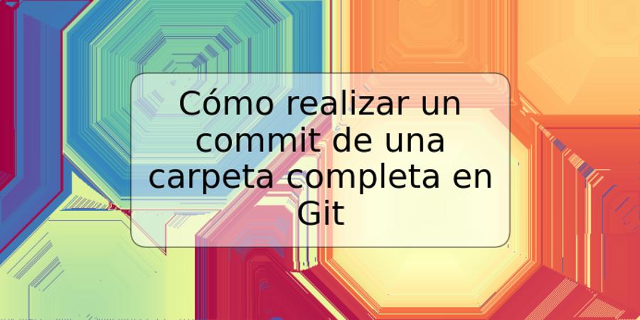 Cómo realizar un commit de una carpeta completa en Git