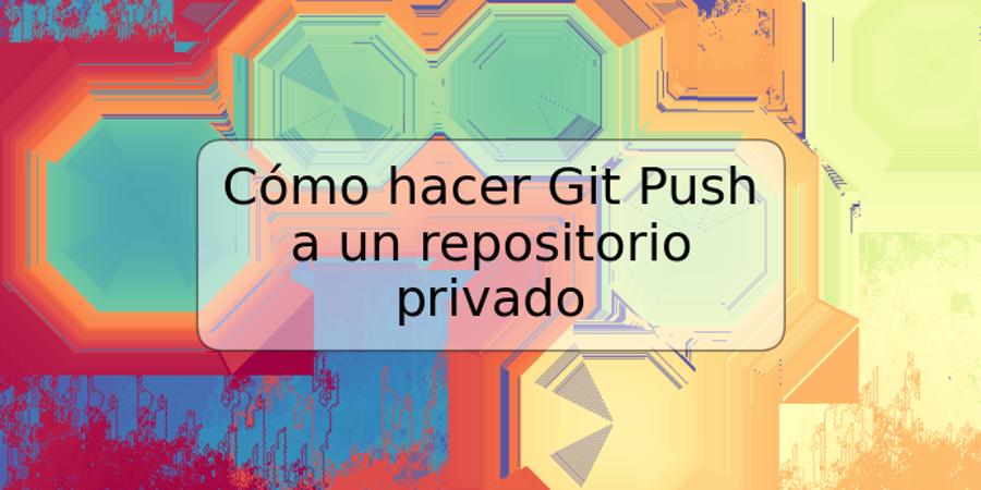 Cómo hacer Git Push a un repositorio privado